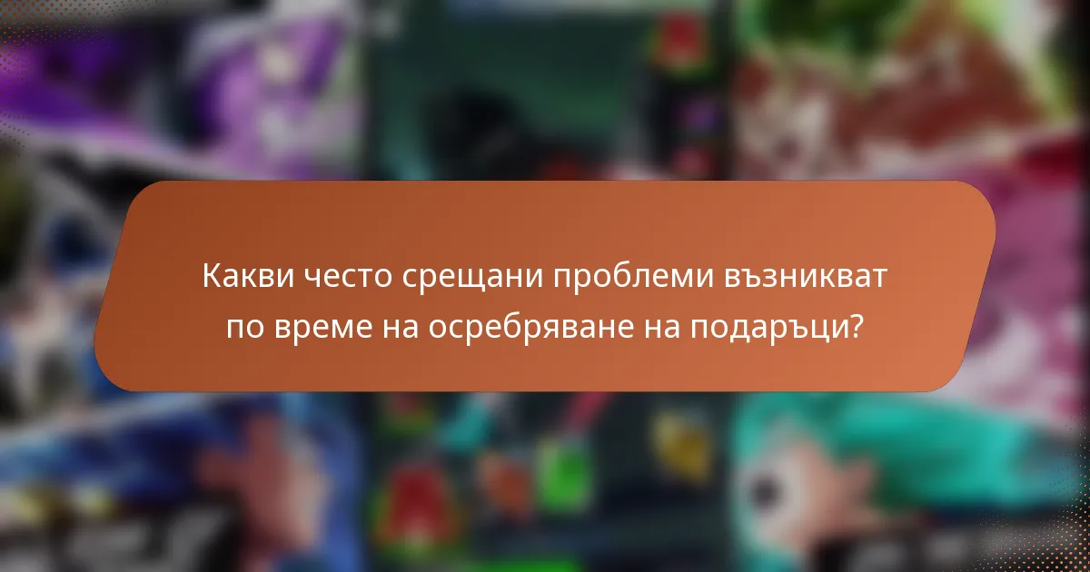 Какви често срещани проблеми възникват по време на осребряване на подаръци?